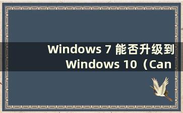 Windows 7 能否升级到Windows 10（Can Windows 7 升级到Windows 10）
